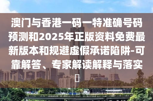 澳門與香港一碼一特準確號碼預測和2025年正版資料免費最新版本和規避虛假承諾陷阱-可靠解答、專家解讀解釋與落實?